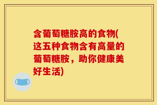 含葡萄糖胺高的食物(这五种食物含有高量的葡萄糖胺，助你健康美好生活)
