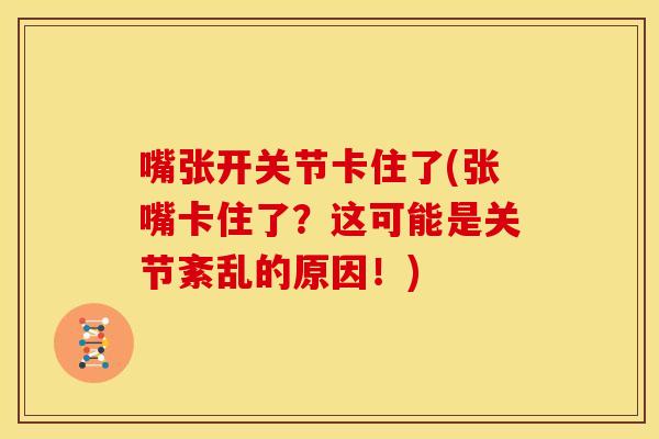 嘴张开关节卡住了(张嘴卡住了？这可能是关节紊乱的原因！)