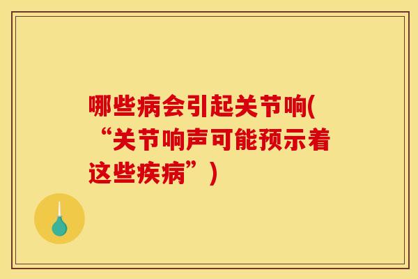 哪些病会引起关节响(“关节响声可能预示着这些疾病”)