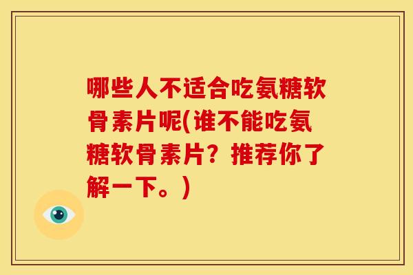 哪些人不适合吃氨糖软骨素片呢(谁不能吃氨糖软骨素片？推荐你了解一下。)