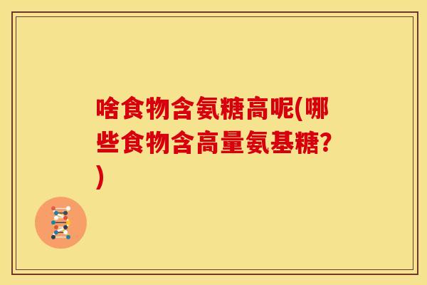 啥食物含氨糖高呢(哪些食物含高量氨基糖?)-第1张图片-关节骑士 啥食物含氨糖高呢(哪些食物含高量氨基糖?)-第1张图片-关节骑士