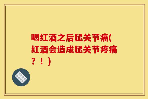 喝红酒之后腿关节痛(红酒会造成腿关节疼痛？！)