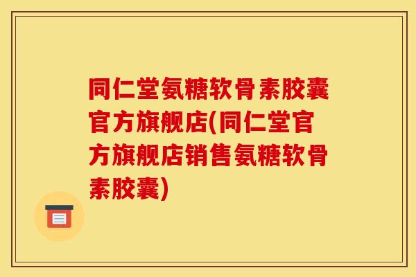同仁堂氨糖软骨素胶囊官方旗舰店(同仁堂官方旗舰店销售氨糖软骨素胶囊)