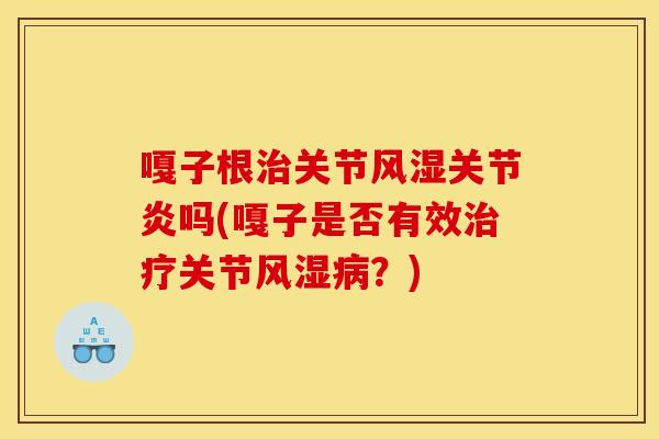 嘎子根治关节风湿关节炎吗(嘎子是否有效治疗关节风湿病？)