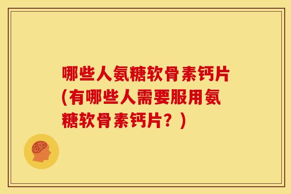 哪些人氨糖软骨素钙片(有哪些人需要服用氨糖软骨素钙片？)