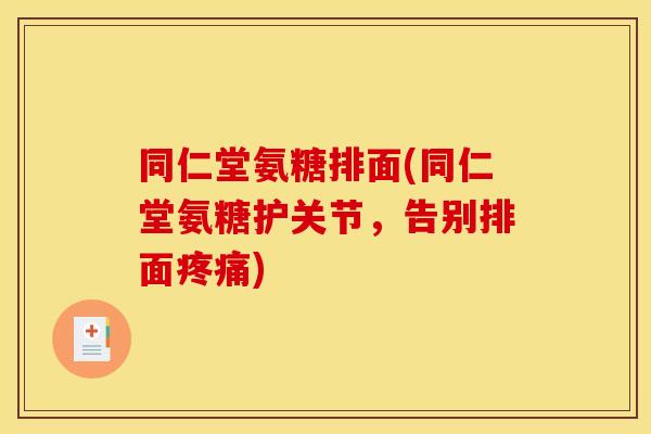 同仁堂氨糖排面(同仁堂氨糖护关节，告别排面疼痛)