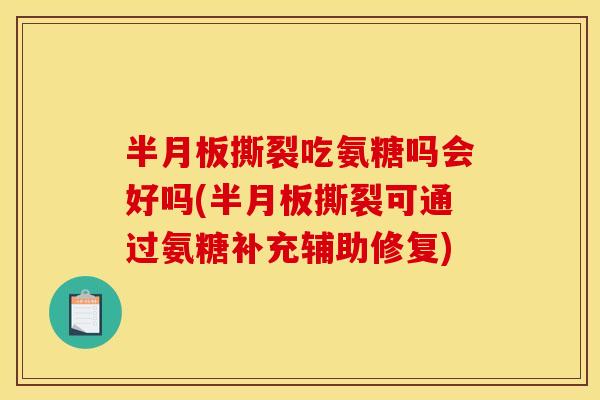 半月板撕裂吃氨糖吗会好吗(半月板撕裂可通过氨糖补充辅助修复)-第1张图片-关节骑士