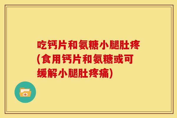 吃钙片和氨糖小腿肚疼(食用钙片和氨糖或可缓解小腿肚疼痛)