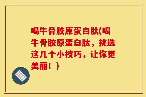 喝牛骨胶原蛋白肽(喝牛骨胶原蛋白肽，挑选这几个小技巧，让你更美丽！)