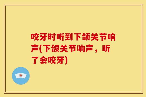 咬牙时听到下颌关节响声(下颌关节响声，听了会咬牙)