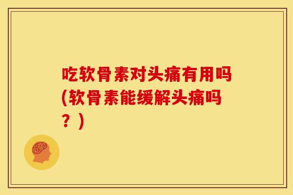 吃软骨素对头痛有用吗(软骨素能缓解头痛吗？)