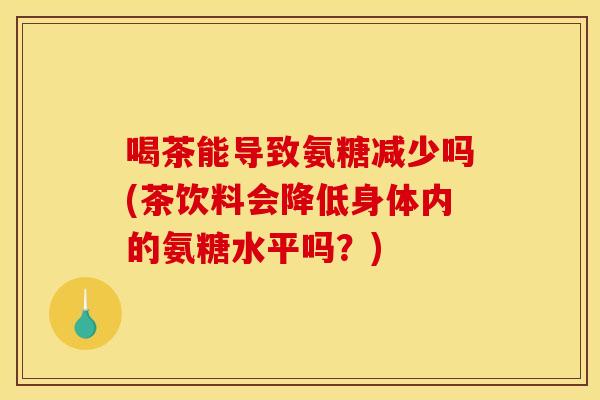喝茶能导致氨糖减少吗(茶饮料会降低身体内的氨糖水平吗?)-第1张图片-关节骑士 喝茶能导致氨糖减少吗(茶饮料会降低身体内的氨糖水平吗?)-第1张图片-关节骑士