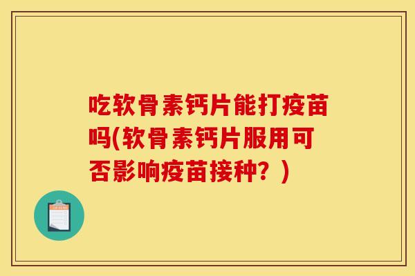 吃软骨素钙片能打疫苗吗(软骨素钙片服用可否影响疫苗接种？)-第1张图片-关节骑士
