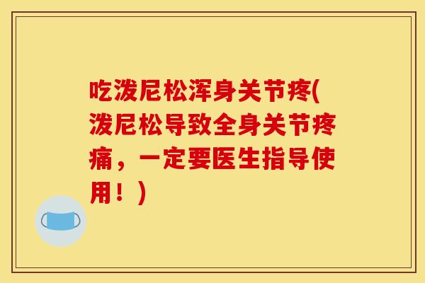 吃泼尼松浑身关节疼(泼尼松导致全身关节疼痛，一定要医生指导使用！)