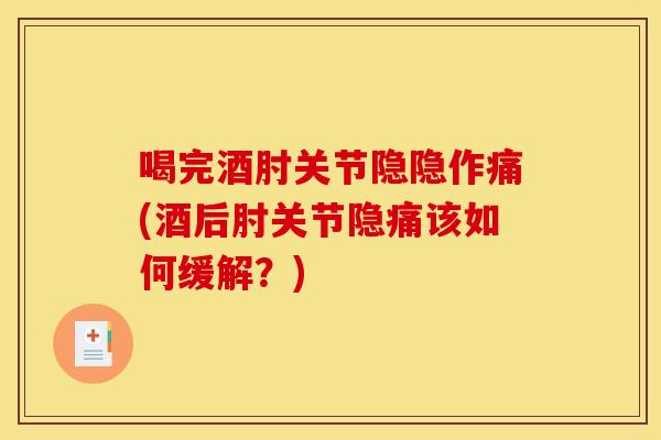 喝完酒肘关节隐隐作痛(酒后肘关节隐痛该如何缓解？)