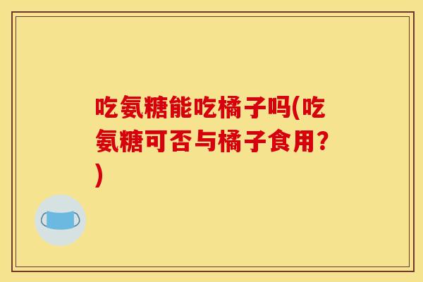 吃氨糖能吃橘子吗(吃氨糖可否与橘子食用？)