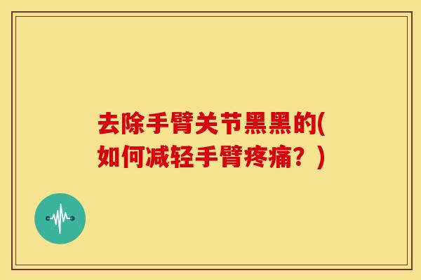 去除手臂关节黑黑的(如何减轻手臂疼痛？)-第1张图片-关节骑士