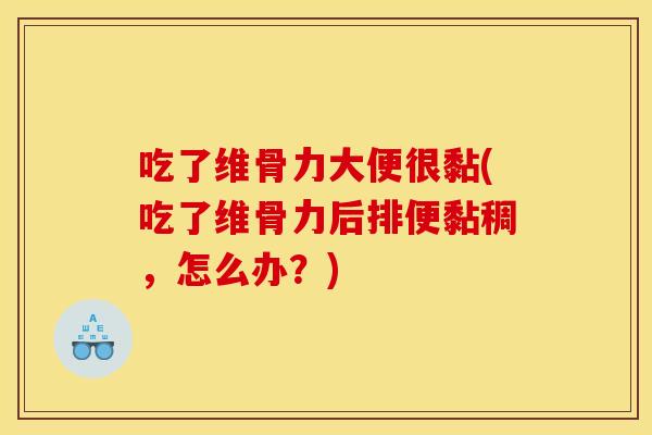 吃了维骨力大便很黏(吃了维骨力后排便黏稠，怎么办？)