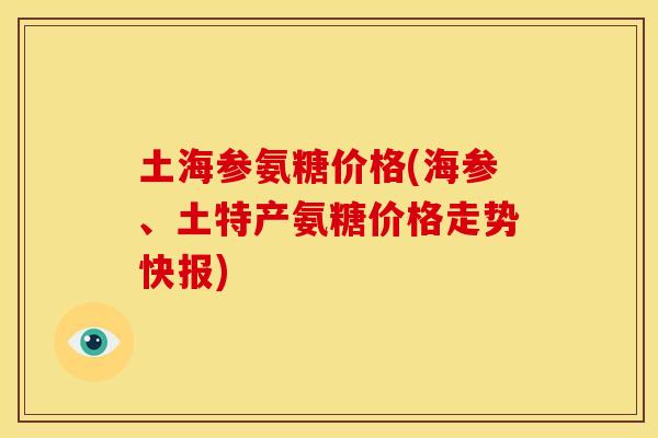 土海参氨糖价格(海参、土特产氨糖价格走势快报)