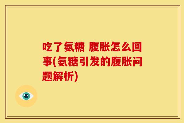 吃了氨糖 腹胀怎么回事(氨糖引发的腹胀问题解析)