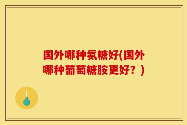 国外哪种氨糖好(国外哪种葡萄糖胺更好？)