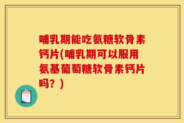 哺乳期能吃氨糖软骨素钙片(哺乳期可以服用氨基葡萄糖软骨素钙片吗？)