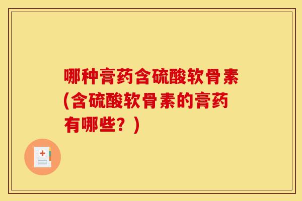 哪种膏药含硫酸软骨素(含硫酸软骨素的膏药有哪些?)-第1张图片-关节骑士 哪种膏药含硫酸软骨素(含硫酸软骨素的膏药有哪些?)-第1张图片-关节骑士