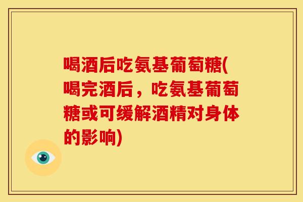 喝酒后吃氨基葡萄糖(喝完酒后，吃氨基葡萄糖或可缓解酒精对身体的影响)