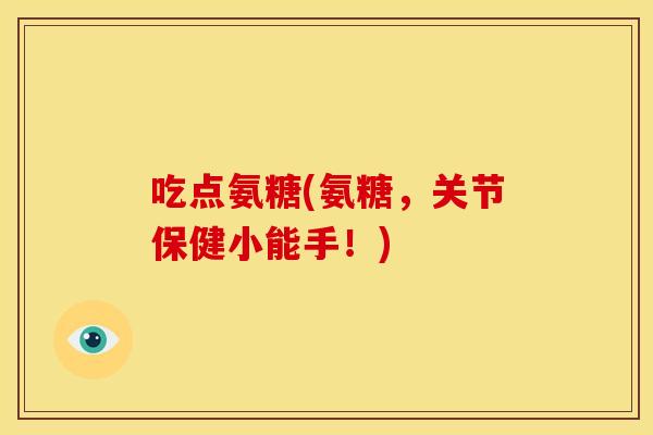 吃点氨糖(氨糖，关节保健小能手！)