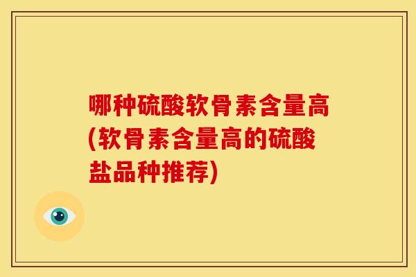 哪种硫酸软骨素含量高(软骨素含量高的硫酸盐品种推荐)