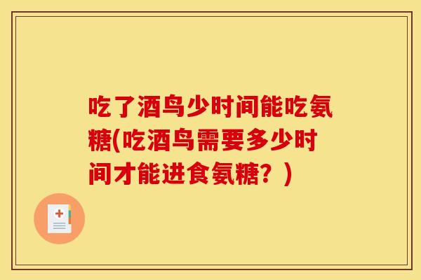 吃了酒鸟少时间能吃氨糖(吃酒鸟需要多少时间才能进食氨糖？)