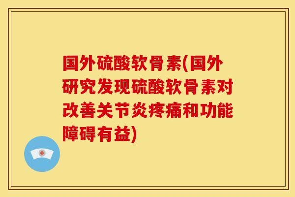 国外硫酸软骨素(国外研究发现硫酸软骨素对改善关节炎疼痛和功能障碍有益)