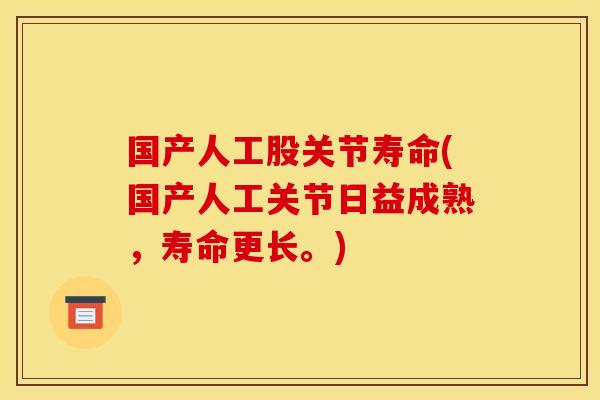 国产人工股关节寿命(国产人工关节日益成熟，寿命更长。)