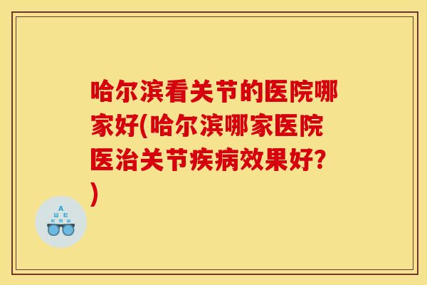 哈尔滨看关节的医院哪家好(哈尔滨哪家医院医治关节疾病效果好？)