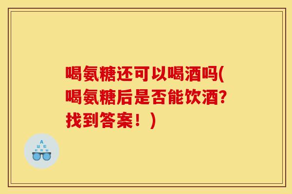 喝氨糖还可以喝酒吗(喝氨糖后是否能饮酒？找到答案！)