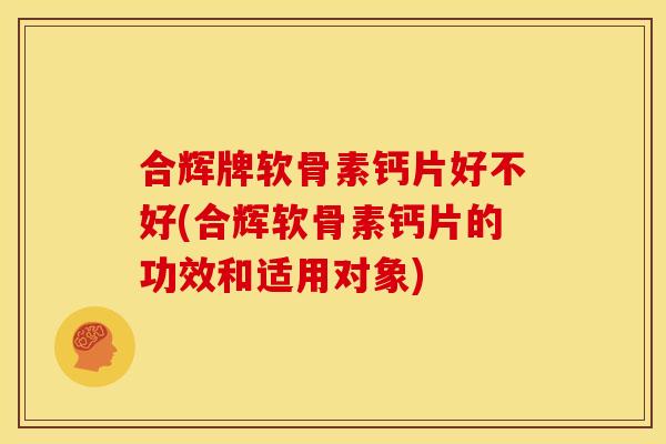 合辉牌软骨素钙片好不好(合辉软骨素钙片的功效和适用对象)