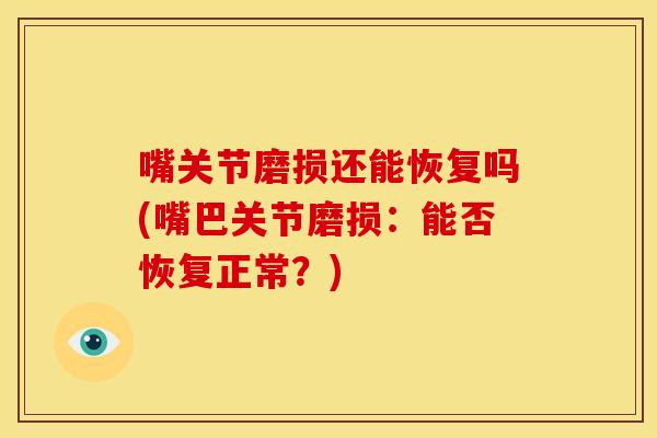 嘴关节磨损还能恢复吗(嘴巴关节磨损：能否恢复正常？)