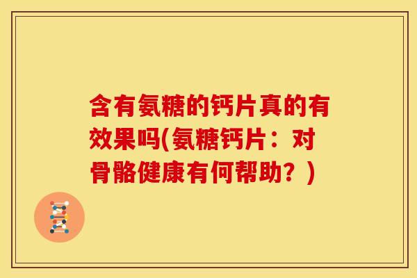 含有氨糖的钙片真的有效果吗(氨糖钙片：对骨骼健康有何帮助？)