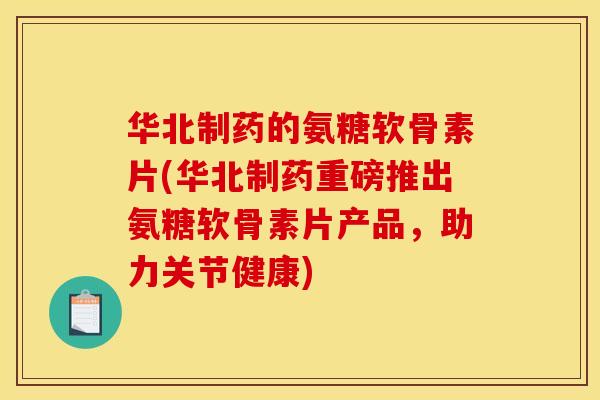 华北制药的氨糖软骨素片(华北制药重磅推出氨糖软骨素片产品，助力关节健康)