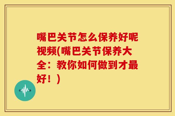 嘴巴关节怎么保养好呢视频(嘴巴关节保养大全：教你如何做到才最好！)