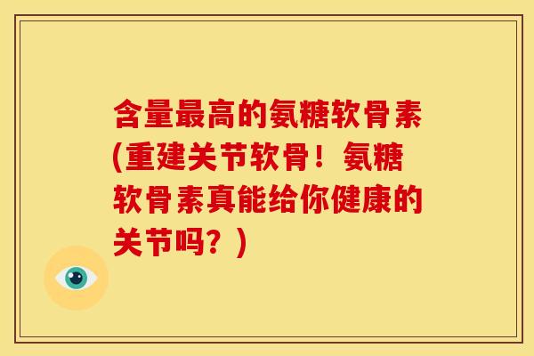 含量最高的氨糖软骨素(重建关节软骨！氨糖软骨素真能给你健康的关节吗？)