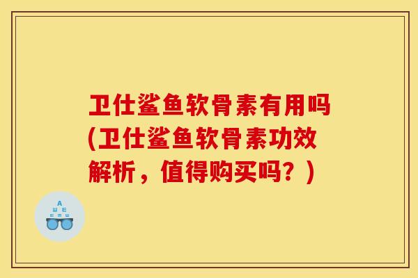 卫仕鲨鱼软骨素有用吗(卫仕鲨鱼软骨素功效解析，值得购买吗？)
