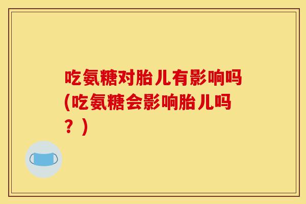 吃氨糖对胎儿有影响吗(吃氨糖会影响胎儿吗？)