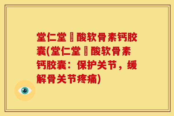 堂仁堂酼酸软骨素钙胶囊(堂仁堂酼酸软骨素钙胶囊：保护关节，缓解骨关节疼痛)