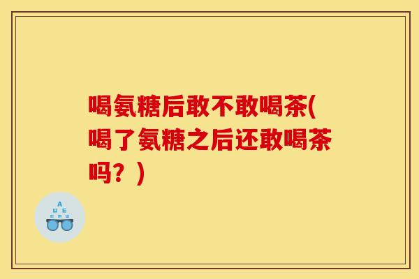 喝氨糖后敢不敢喝茶(喝了氨糖之后还敢喝茶吗？)