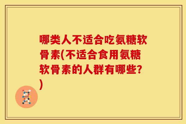 哪类人不适合吃氨糖软骨素(不适合食用氨糖软骨素的人群有哪些？)