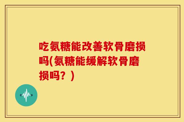 吃氨糖能改善软骨磨损吗(氨糖能缓解软骨磨损吗？)