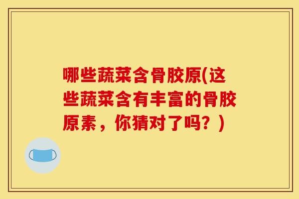哪些蔬菜含骨胶原(这些蔬菜含有丰富的骨胶原素，你猜对了吗？)