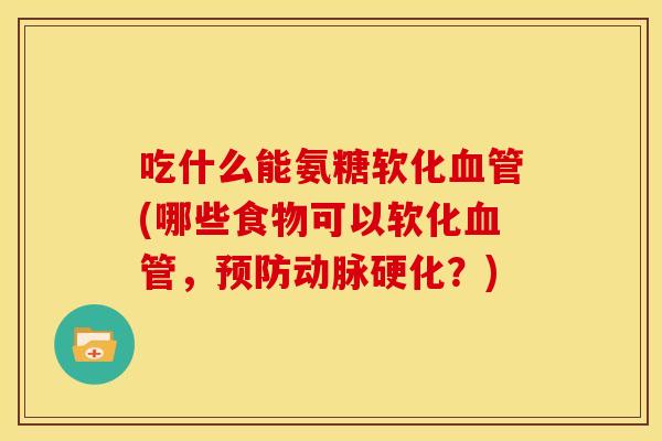 吃什么能氨糖软化血管(哪些食物可以软化血管，预防动脉硬化？)