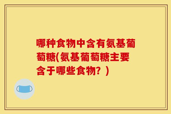 哪种食物中含有氨基葡萄糖(氨基葡萄糖主要含于哪些食物？)